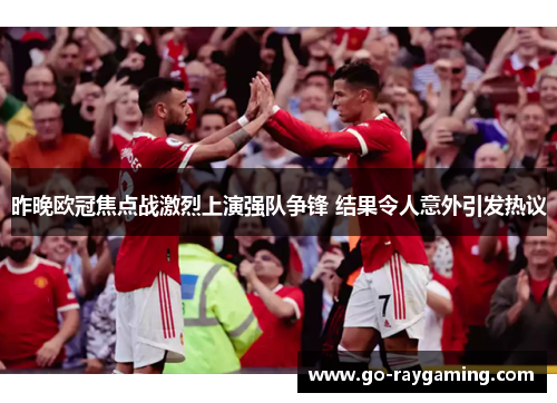昨晚欧冠焦点战激烈上演强队争锋 结果令人意外引发热议