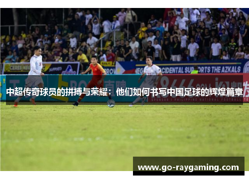 中超传奇球员的拼搏与荣耀：他们如何书写中国足球的辉煌篇章
