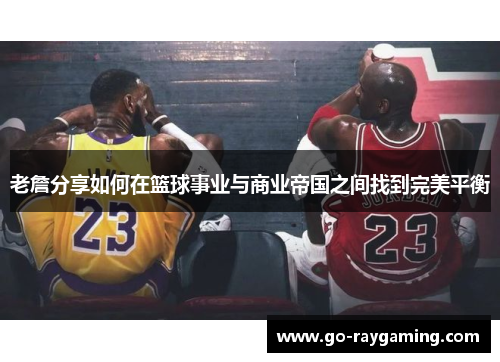 老詹分享如何在篮球事业与商业帝国之间找到完美平衡