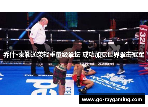 乔什·泰勒逆袭轻重量级拳坛 成功加冕世界拳击冠军