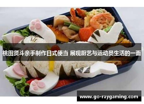 桃田贤斗亲手制作日式便当 展现厨艺与运动员生活的一面
