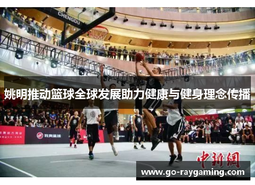 姚明推动篮球全球发展助力健康与健身理念传播