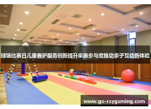 球场比赛日儿童看护服务创新提升家庭参与度推动亲子互动新体验