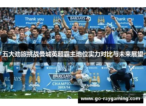 五大劲旅挑战曼城英超霸主地位实力对比与未来展望