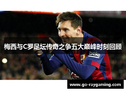 梅西与C罗足坛传奇之争五大巅峰时刻回顾