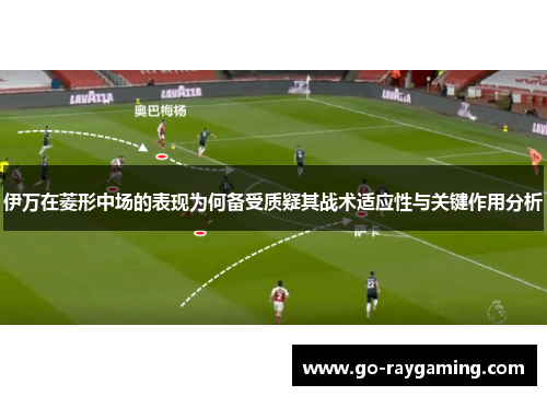 伊万在菱形中场的表现为何备受质疑其战术适应性与关键作用分析