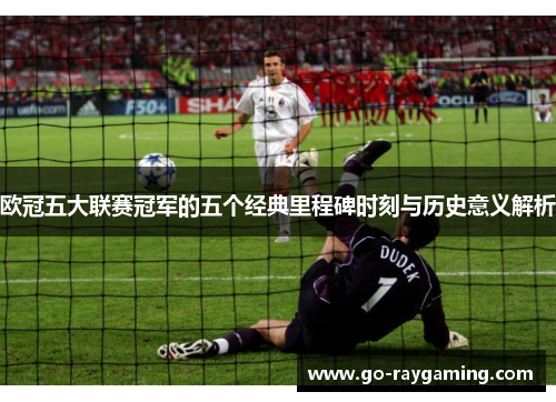 欧冠五大联赛冠军的五个经典里程碑时刻与历史意义解析