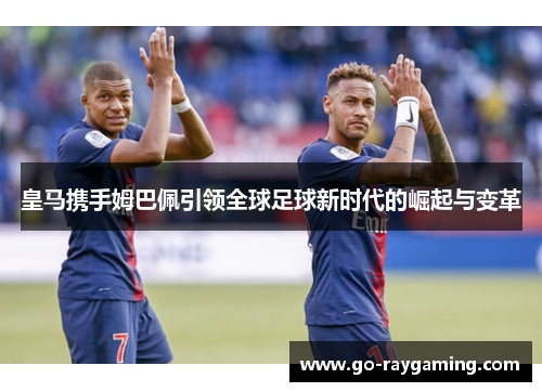 皇马携手姆巴佩引领全球足球新时代的崛起与变革