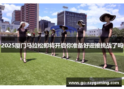 2025厦门马拉松即将开启你准备好迎接挑战了吗