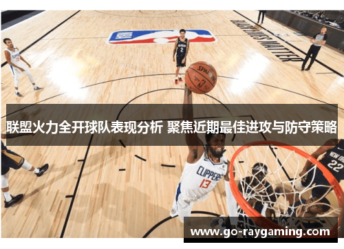 联盟火力全开球队表现分析 聚焦近期最佳进攻与防守策略