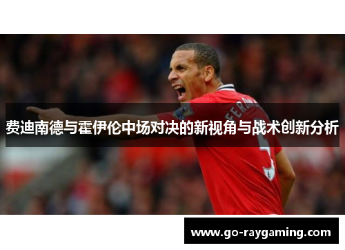 费迪南德与霍伊伦中场对决的新视角与战术创新分析
