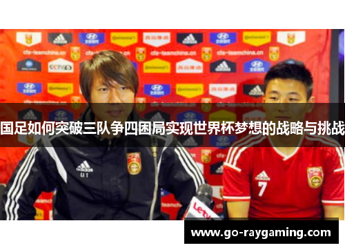国足如何突破三队争四困局实现世界杯梦想的战略与挑战