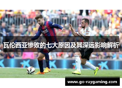 瓦伦西亚惨败的七大原因及其深远影响解析