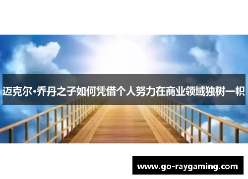 迈克尔·乔丹之子如何凭借个人努力在商业领域独树一帜