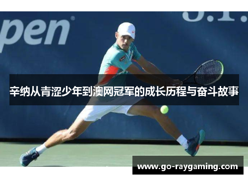 辛纳从青涩少年到澳网冠军的成长历程与奋斗故事
