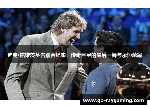 迪克·诺维茨基告别赛纪实：传奇巨星的最后一舞与永恒荣耀