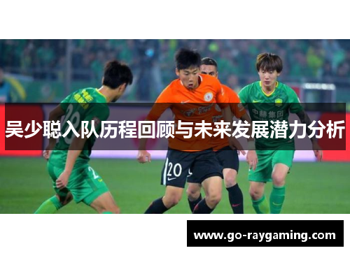 吴少聪入队历程回顾与未来发展潜力分析