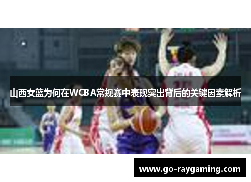 山西女篮为何在WCBA常规赛中表现突出背后的关键因素解析