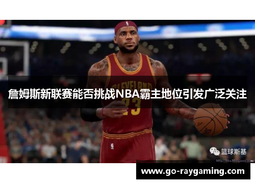 詹姆斯新联赛能否挑战NBA霸主地位引发广泛关注
