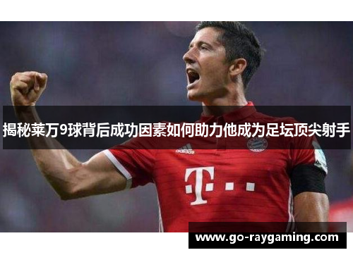 揭秘莱万9球背后成功因素如何助力他成为足坛顶尖射手