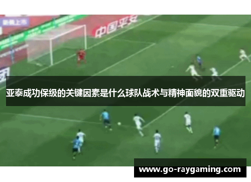 亚泰成功保级的关键因素是什么球队战术与精神面貌的双重驱动