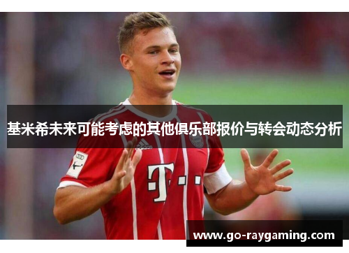 基米希未来可能考虑的其他俱乐部报价与转会动态分析