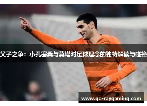 父子之争：小孔塞桑与莫塔对足球理念的独特解读与碰撞
