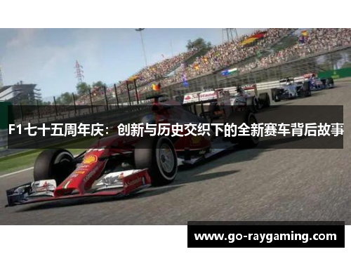 F1七十五周年庆：创新与历史交织下的全新赛车背后故事