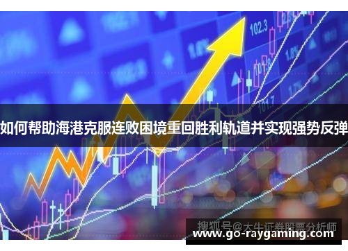 如何帮助海港克服连败困境重回胜利轨道并实现强势反弹
