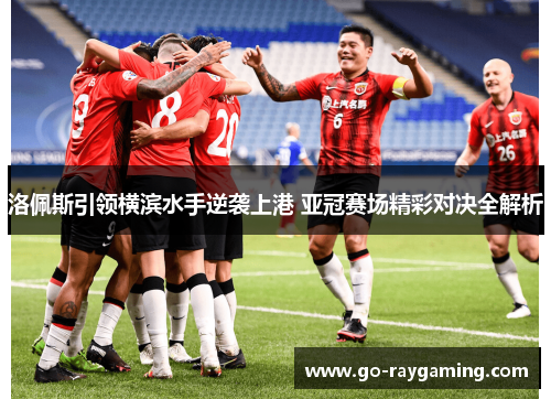洛佩斯引领横滨水手逆袭上港 亚冠赛场精彩对决全解析