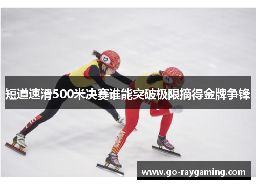 短道速滑500米决赛谁能突破极限摘得金牌争锋