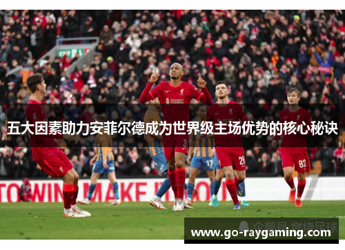 五大因素助力安菲尔德成为世界级主场优势的核心秘诀