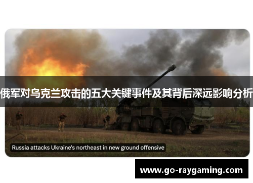 俄军对乌克兰攻击的五大关键事件及其背后深远影响分析
