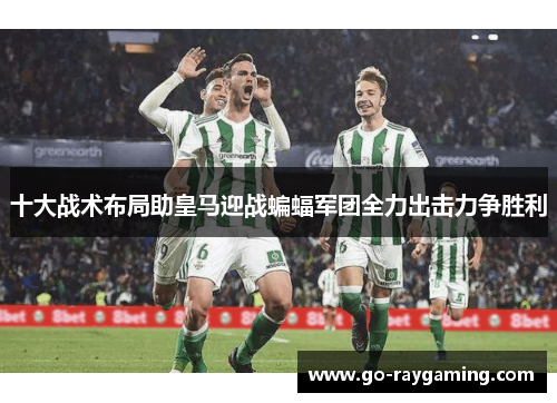 十大战术布局助皇马迎战蝙蝠军团全力出击力争胜利