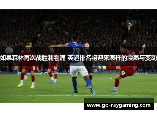 如果森林再次战胜利物浦 英超排名将迎来怎样的震荡与变动