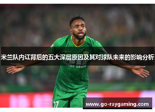 米兰队内讧背后的五大深层原因及其对球队未来的影响分析