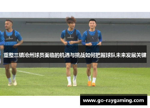 重整三镇沧州球员面临的机遇与挑战如何把握球队未来发展关键
