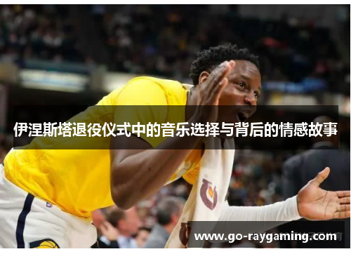 伊涅斯塔退役仪式中的音乐选择与背后的情感故事