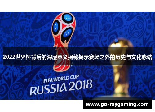 2022世界杯背后的深层意义揭秘揭示赛场之外的历史与文化脉络