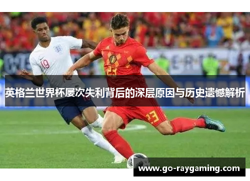 英格兰世界杯屡次失利背后的深层原因与历史遗憾解析