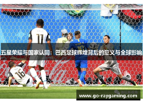 五星荣耀与国家认同：巴西足球辉煌背后的意义与全球影响