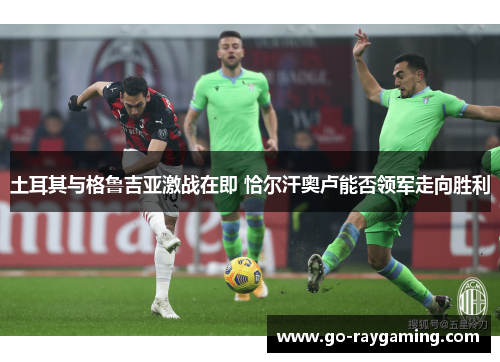 土耳其与格鲁吉亚激战在即 恰尔汗奥卢能否领军走向胜利