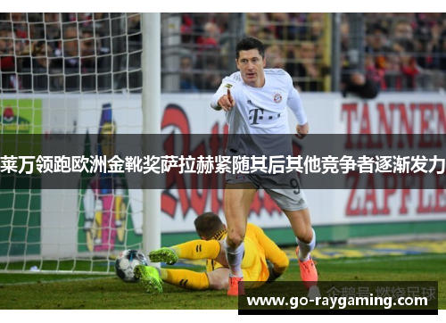 莱万领跑欧洲金靴奖萨拉赫紧随其后其他竞争者逐渐发力