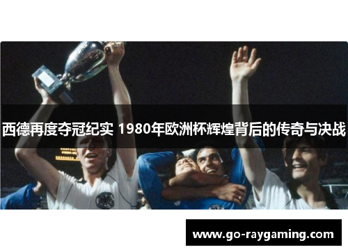 西德再度夺冠纪实 1980年欧洲杯辉煌背后的传奇与决战
