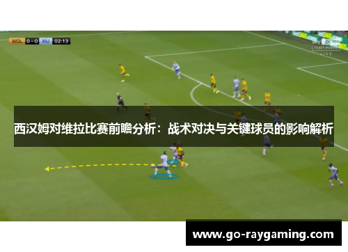 西汉姆对维拉比赛前瞻分析：战术对决与关键球员的影响解析