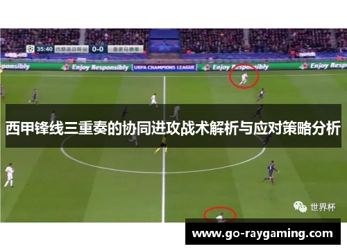 西甲锋线三重奏的协同进攻战术解析与应对策略分析 西甲锋线三重奏的协同进攻战术解析与应对策略分析