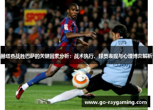 赫塔费战胜巴萨的关键因素分析:战术执行、球员表现与心理博弈解析 赫塔费战胜巴萨的关键因素分析:战术执行、球员表现与心理博弈解析
