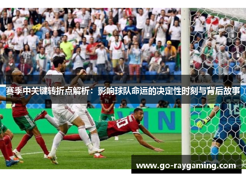 赛季中关键转折点解析：影响球队命运的决定性时刻与背后故事