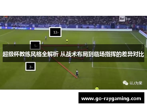 超级杯教练风格全解析 从战术布局到临场指挥的差异对比