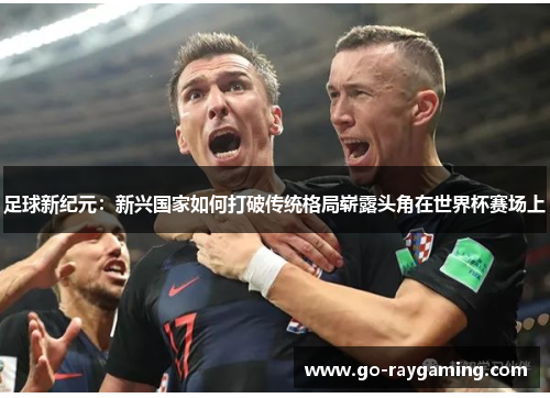 足球新纪元：新兴国家如何打破传统格局崭露头角在世界杯赛场上